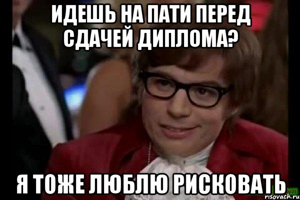 идешь на пати перед сдачей диплома? я тоже люблю рисковать, Мем Остин Пауэрс (я тоже люблю рисковать)