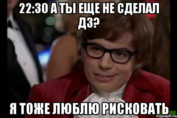 22:30 а ты еще не сделал дз? я тоже люблю рисковать, Мем Остин Пауэрс (я тоже люблю рисковать)