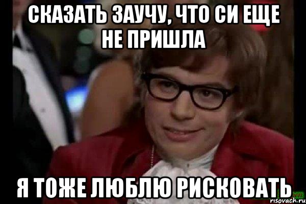 сказать заучу, что си еще не пришла я тоже люблю рисковать, Мем Остин Пауэрс (я тоже люблю рисковать)