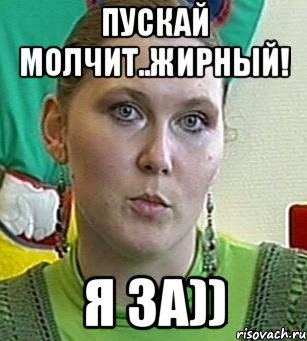 пускай молчит..жирный! я за))