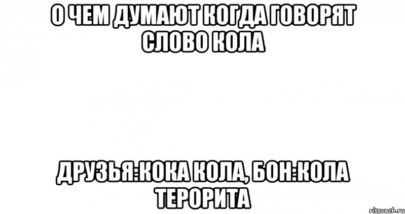 о чем думают когда говорят слово кола друзья:кока кола, бон:кола терорита, Мем Пустой лист