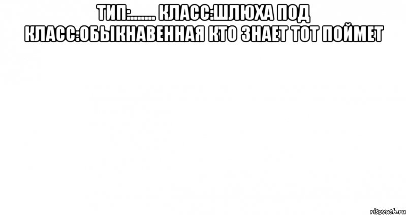 тип:....... класс:шлюха под класс:обыкнавенная кто знает тот поймет 