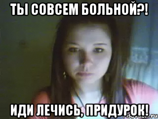 Совсем не больно. Иди лечись придурок. Больной совсем больной. Ты больной придурок. Иди лечись картинки.