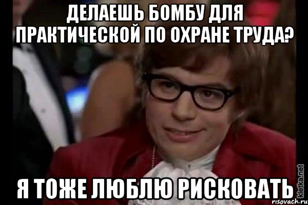 делаешь бомбу для практической по охране труда? я тоже люблю рисковать, Мем Остин Пауэрс (я тоже люблю рисковать)