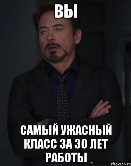 вы самый ужасный класс за 30 лет работы, Мем твое выражение лица