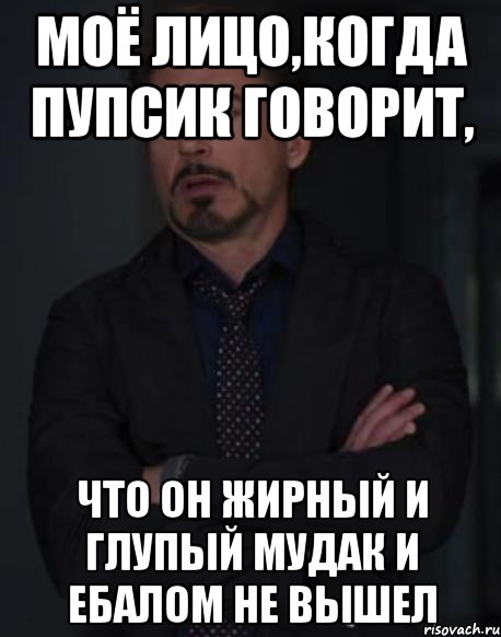 моё лицо,когда пупсик говорит, что он жирный и глупый мудак и ебалом не вышел, Мем твое выражение лица