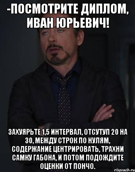 -посмотрите диплом, иван юрьевич! захуярьте 1,5 интервал, отсутуп 20 на 30, между строк по нулям, содержание центрировать, трахни самку габона, и потом подождите оценки от пончо., Мем твое выражение лица