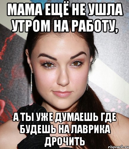 мама ещё не ушла утром на работу, а ты уже думаешь где будешь на лаврика дрочить, Мем  Саша Грей улыбается