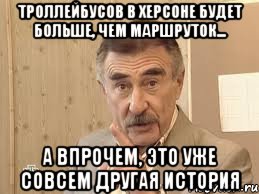 троллейбусов в херсоне будет больше, чем маршруток... а впрочем, это уже совсем другая история, Мем Каневский (Но это уже совсем другая история)