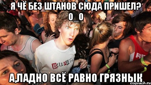 я чё без штанов сюда пришел? о_о а,ладно всё равно грязнык