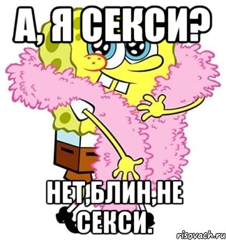 а, я секси? нет,блин,не секси., Мем Спанч боб