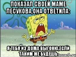 показал своей маме лесукова,она ответила: я тебя из дома выгоню,если таким же будешь, Мем Спанч Боб плачет