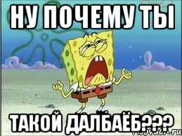 ну почему ты такой далбаёб???, Мем Спанч Боб плачет