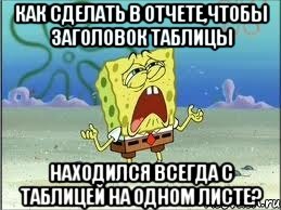 как сделать в отчете,чтобы заголовок таблицы находился всегда с таблицей на одном листе?, Мем Спанч Боб плачет