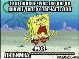 то неловкое чувство,когда кнкуш долго отвечает..:(((((( моя любимка:*****************************, Мем Спанч Боб плачет