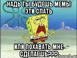 надь ты будешь мемы эти слать или похавать мне сделаешь???, Мем Спанч Боб плачет