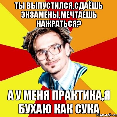 ты выпустился,сдаёшь экзамены,мечтаешь нажраться? а у меня практика,я бухаю как сука, Мем   Студент практикант