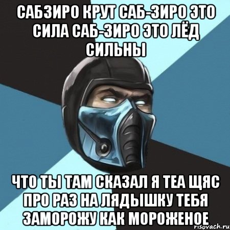 сабзиро крут саб-зиро это сила саб-зиро это лёд сильны что ты там сказал я теа щяс про раз на лядышку тебя заморожу как мороженое, Мем Саб-Зиро