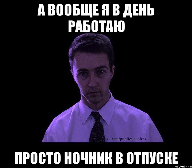 а вообще я в день работаю просто ночник в отпуске