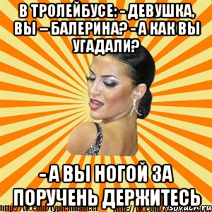 в тролейбусе: - девушка, вы – балерина? - а как вы угадали? - а вы ногой за поручень держитесь, Мем Типичный бальник