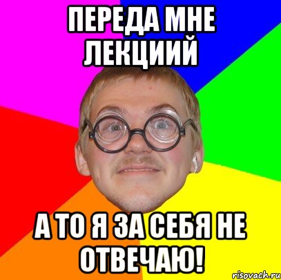 переда мне лекциий а то я за себя не отвечаю!, Мем Типичный ботан