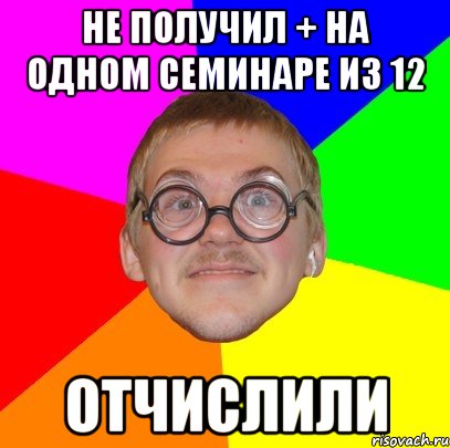 не получил + на одном семинаре из 12 отчислили, Мем Типичный ботан