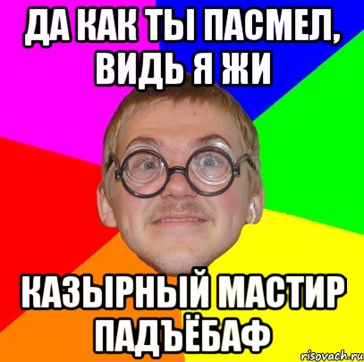 да как ты пасмел, видь я жи казырный мастир падъёбаф, Мем Типичный ботан