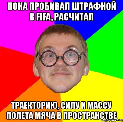 пока пробивал штрафной в fifa, расчитал траекторию, силу и массу полета мяча в пространстве, Мем Типичный ботан