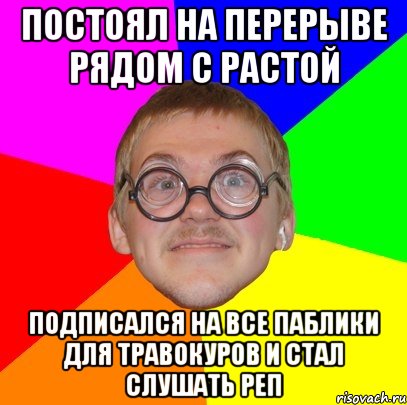 постоял на перерыве рядом с растой подписался на все паблики для травокуров и стал слушать реп, Мем Типичный ботан