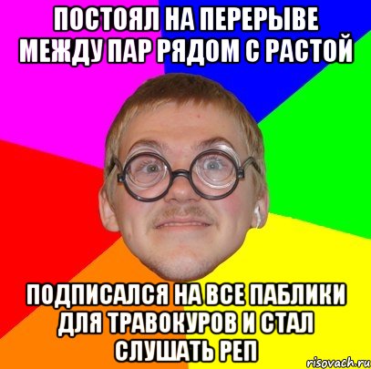 постоял на перерыве между пар рядом с растой подписался на все паблики для травокуров и стал слушать реп, Мем Типичный ботан