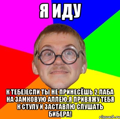 я иду к тебе)если ты не принесёшь 2 лаба на замковую аллею,я привяжу тебя к стулу и заставлю слушать бибера!, Мем Типичный ботан