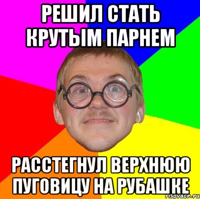 решил стать крутым парнем расстегнул верхнюю пуговицу на рубашке, Мем Типичный ботан