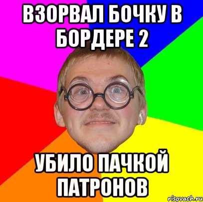 взорвал бочку в бордере 2 убило пачкой патронов, Мем Типичный ботан