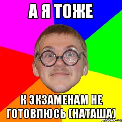 а я тоже к экзаменам не готовлюсь (наташа), Мем Типичный ботан