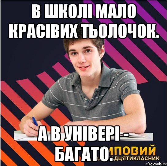 в школі мало красівих тьолочок. а в універі - багато.