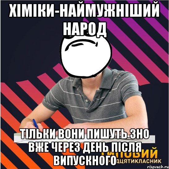 хіміки-наймужніший народ тільки вони пишуть зно вже через день після випускного, Мем Типовий одинадцятикласник