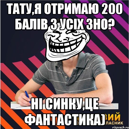 тату,я отримаю 200 балів з усіх зно? ні синку,це фантастика)