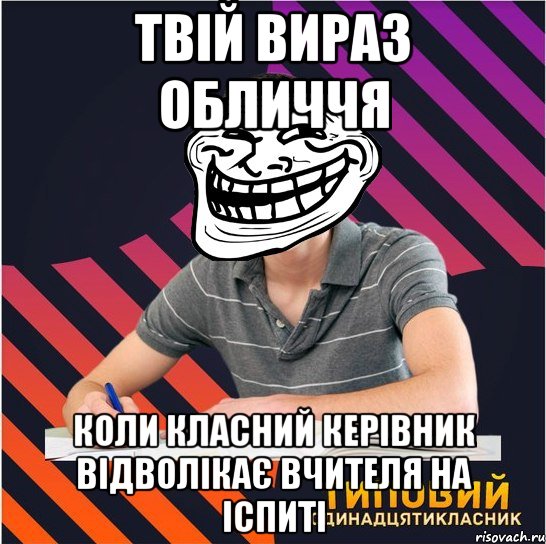 твій вираз обличчя коли класний керівник відволікає вчителя на іспиті