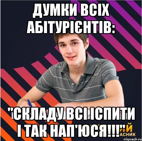 думки всіх абітурієнтів: "складу всі іспити і так нап'юся!!!", Мем Типовий одинадцятикласник