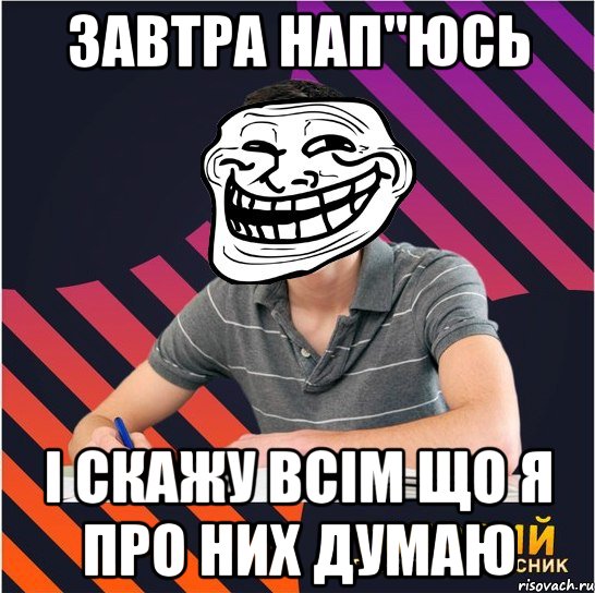 завтра нап"юсь і скажу всім що я про них думаю