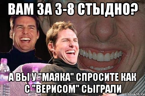 вам за 3-8 стыдно? а вы у "маяка" спросите как с "верисом" сыграли, Мем том круз