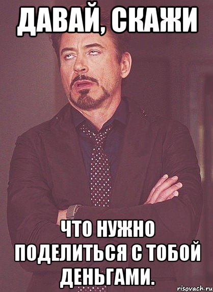 давай, скажи что нужно поделиться с тобой деньгами., Мем твое выражение лица