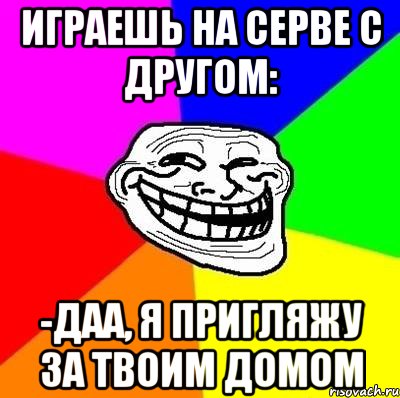 играешь на серве с другом: -даа, я пригляжу за твоим домом, Мем Тролль Адвайс