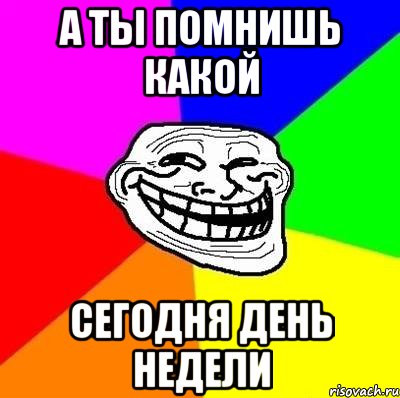 а ты помнишь какой сегодня день недели, Мем Тролль Адвайс