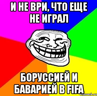 и не ври, что еще не играл боруссией и баварией в fifa, Мем Тролль Адвайс