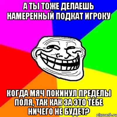 а ты тоже делаешь намеренный подкат игроку когда мяч покинул пределы поля, так как за это тебе ничего не будет?, Мем Тролль Адвайс