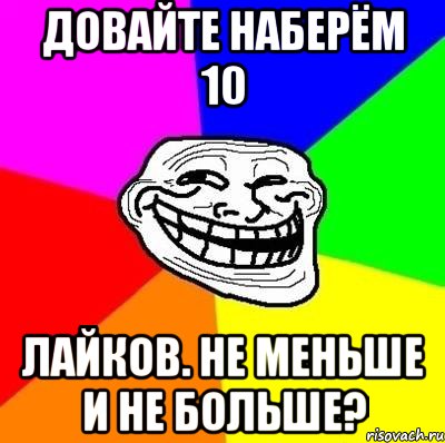 довайте наберём 10 лайков. не меньше и не больше?