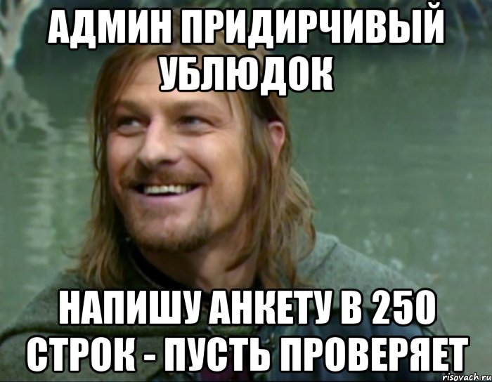 админ придирчивый ублюдок напишу анкету в 250 строк - пусть проверяет