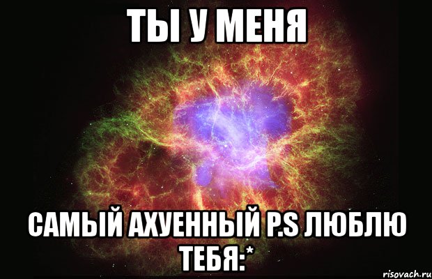 ты у меня самый ахуенный p.s люблю тебя:*, Мем Туманность