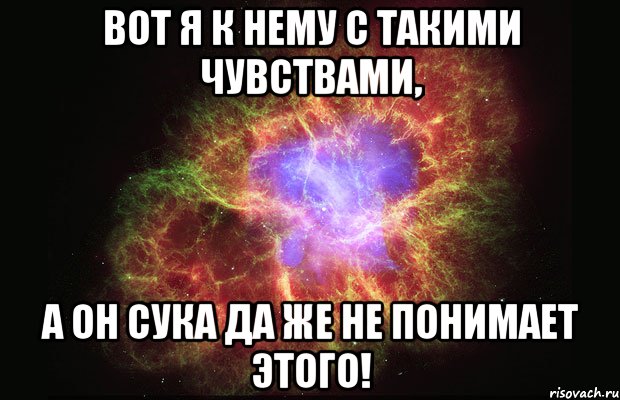 вот я к нему с такими чувствами, а он сука да же не понимает этого!, Мем Туманность